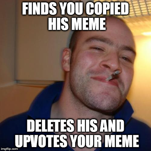 Good Guy Greg | FINDS YOU COPIED HIS MEME; DELETES HIS AND UPVOTES YOUR MEME | image tagged in memes,good guy greg | made w/ Imgflip meme maker