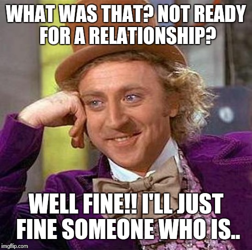 Creepy Condescending Wonka Meme | WHAT WAS THAT? NOT READY FOR A RELATIONSHIP? WELL FINE!! I'LL JUST FINE SOMEONE WHO IS.. | image tagged in memes,creepy condescending wonka | made w/ Imgflip meme maker