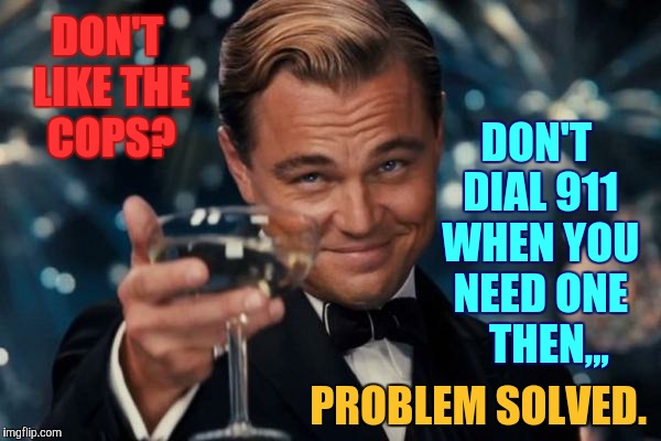 Leonardo Dicaprio Cheers | DON'T LIKE THE COPS? DON'T DIAL 911 WHEN YOU NEED ONE   THEN,,, PROBLEM SOLVED. | image tagged in memes,leonardo dicaprio cheers | made w/ Imgflip meme maker