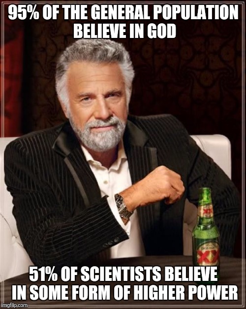 The Most Interesting Man In The World Meme | 95% OF THE GENERAL POPULATION BELIEVE IN GOD 51% OF SCIENTISTS BELIEVE IN SOME FORM OF HIGHER POWER | image tagged in memes,the most interesting man in the world | made w/ Imgflip meme maker