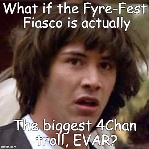 Conspiracy Keanu | What if the Fyre-Fest Fiasco is actually; The biggest 4Chan troll, EVAR? | image tagged in memes,conspiracy keanu | made w/ Imgflip meme maker