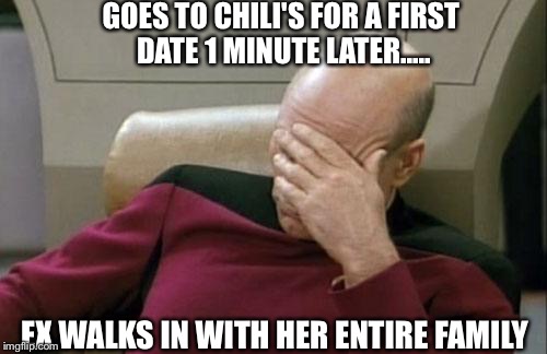 She's not happy when she's hungry | GOES TO CHILI'S FOR A FIRST DATE 1 MINUTE LATER..... EX WALKS IN WITH HER ENTIRE FAMILY | image tagged in memes,captain picard facepalm | made w/ Imgflip meme maker