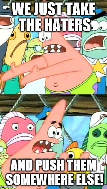 Put It Somewhere Else Patrick Meme | WE JUST TAKE THE HATERS; AND PUSH THEM SOMEWHERE ELSE! | image tagged in memes,put it somewhere else patrick | made w/ Imgflip meme maker