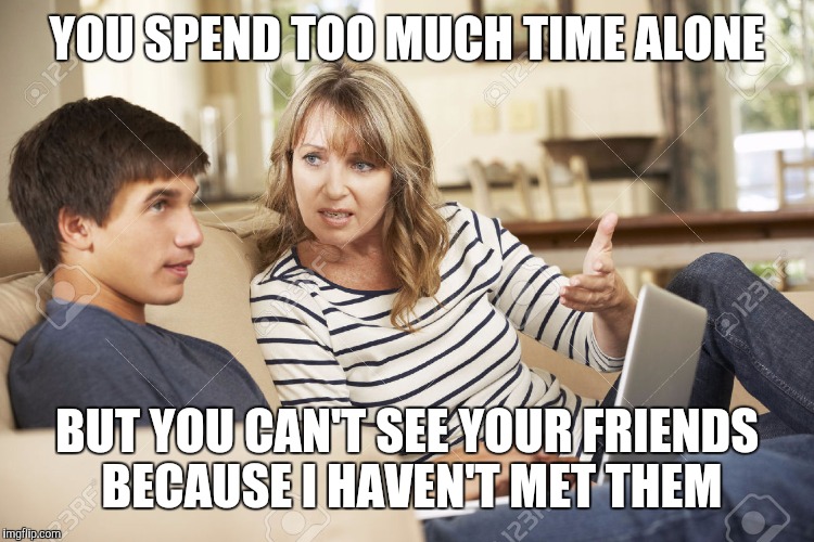 Mother and son | YOU​ SPEND TOO MUCH TIME ALONE; BUT YOU CAN'T SEE YOUR FRIENDS BECAUSE I HAVEN'T MET THEM | image tagged in mother and son | made w/ Imgflip meme maker