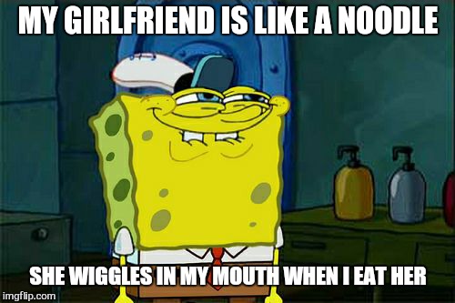 Don't You Squidward Meme | MY GIRLFRIEND IS LIKE A NOODLE SHE WIGGLES IN MY MOUTH WHEN I EAT HER | image tagged in memes,dont you squidward | made w/ Imgflip meme maker