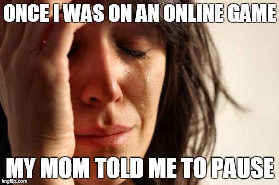 First World Problems | ONCE I WAS ON AN ONLINE GAME; MY MOM TOLD ME TO PAUSE | image tagged in memes,first world problems | made w/ Imgflip meme maker