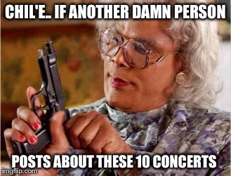 Madea with Gun | CHIL'E.. IF ANOTHER DAMN PERSON; POSTS ABOUT THESE 10 CONCERTS | image tagged in madea with gun | made w/ Imgflip meme maker