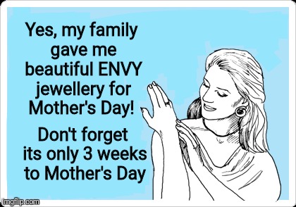 Jewellery  | Yes, my family gave me beautiful ENVY jewellery for Mother's Day! Don't forget its only 3 weeks to Mother's Day | image tagged in jewellery | made w/ Imgflip meme maker