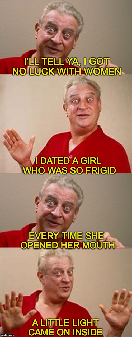 Bad Pun Rodney Dangerfield | I’LL TELL YA, I GOT NO LUCK WITH WOMEN; I DATED A GIRL WHO WAS SO FRIGID; EVERY TIME SHE OPENED HER MOUTH; A LITTLE LIGHT CAME ON INSIDE | image tagged in bad pun rodney dangerfield | made w/ Imgflip meme maker