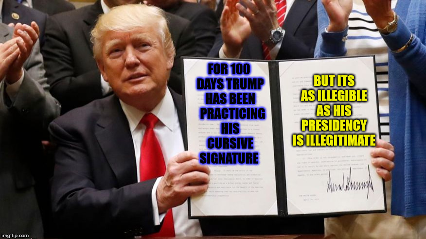 Write on, Ramrod ! | BUT ITS AS ILLEGIBLE AS HIS PRESIDENCY IS ILLEGITIMATE; FOR 100 DAYS TRUMP HAS BEEN   PRACTICING HIS CURSIVE SIGNATURE | image tagged in donald trump | made w/ Imgflip meme maker