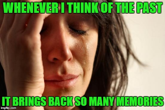 First World Problems Meme | WHENEVER I THINK OF THE PAST; IT BRINGS BACK SO MANY MEMORIES | image tagged in memes,first world problems | made w/ Imgflip meme maker