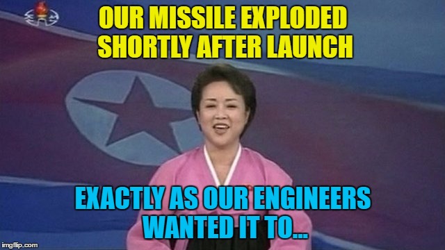 Another day, another failed North Korean missile test... | OUR MISSILE EXPLODED SHORTLY AFTER LAUNCH; EXACTLY AS OUR ENGINEERS WANTED IT TO... | image tagged in memes,north korea,missile,kim jong un,north korea missile test,world war 3 | made w/ Imgflip meme maker