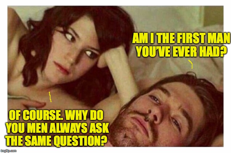 The First Time | AM I THE FIRST MAN YOU’VE EVER HAD? OF COURSE. WHY DO YOU MEN ALWAYS ASK THE SAME QUESTION? | image tagged in couple thinking in bed | made w/ Imgflip meme maker