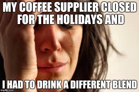 First World Coffee Problems | MY COFFEE SUPPLIER CLOSED FOR THE HOLIDAYS AND; I HAD TO DRINK A DIFFERENT BLEND | image tagged in memes,first world problems,coffee,coffee addict | made w/ Imgflip meme maker