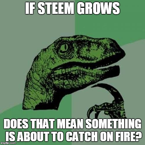 Philosoraptor Meme | IF STEEM GROWS; DOES THAT MEAN SOMETHING IS ABOUT TO CATCH ON FIRE? | image tagged in memes,philosoraptor | made w/ Imgflip meme maker