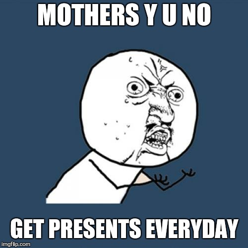 Y U No Meme | MOTHERS Y U NO GET PRESENTS EVERYDAY | image tagged in memes,y u no | made w/ Imgflip meme maker