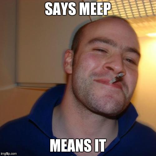 Good Guy Greg Meme | SAYS MEEP; MEANS IT | image tagged in memes,good guy greg | made w/ Imgflip meme maker