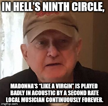 IN HELL’S NINTH CIRCLE, MADONNA’S “LIKE A VIRGIN” IS PLAYED BADLY IN ACOUSTIC BY A SECOND RATE LOCAL MUSICIAN CONTINUOUSLY FOREVER. | made w/ Imgflip meme maker