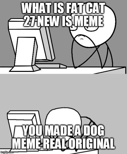 WHAT IS FAT CAT 27 NEW IS MEME; YOU MADE A DOG MEME REAL ORIGINAL | image tagged in computer guy facepalm | made w/ Imgflip meme maker