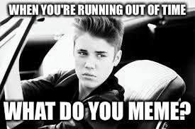 WHEN YOU'RE RUNNING OUT OF TIME; WHAT DO YOU MEME? | image tagged in just bieber | made w/ Imgflip meme maker