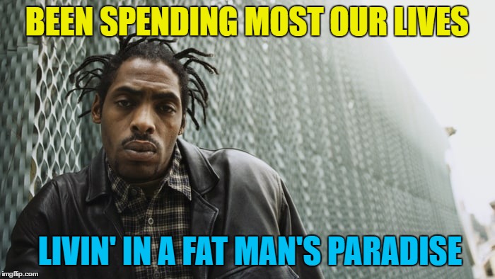 BEEN SPENDING MOST OUR LIVES LIVIN' IN A FAT MAN'S PARADISE | made w/ Imgflip meme maker