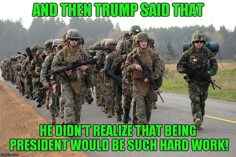 Exactly the type of thing you discuss when on a force march! | AND THEN TRUMP SAID THAT; HE DIDN'T REALIZE THAT BEING PRESIDENT WOULD BE SUCH HARD WORK! | image tagged in marines,trump | made w/ Imgflip meme maker