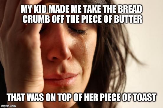 First World Problems Meme | MY KID MADE ME TAKE THE BREAD CRUMB OFF THE PIECE OF BUTTER; THAT WAS ON TOP OF HER PIECE OF TOAST | image tagged in memes,first world problems | made w/ Imgflip meme maker