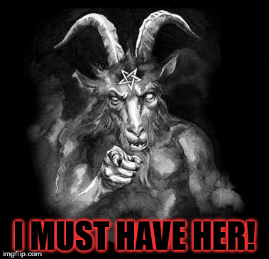 Satan Wants You... | I MUST HAVE HER! | image tagged in satan wants you | made w/ Imgflip meme maker