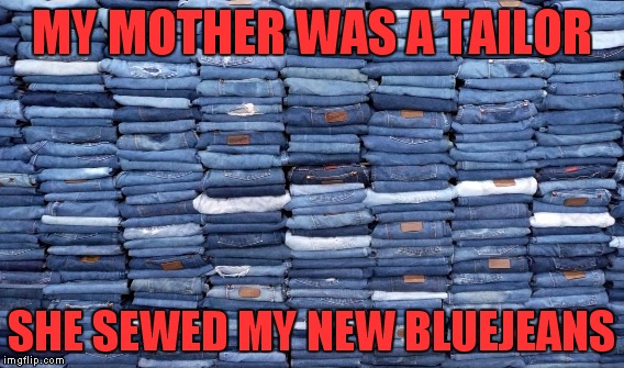 MY MOTHER WAS A TAILOR SHE SEWED MY NEW BLUEJEANS | made w/ Imgflip meme maker
