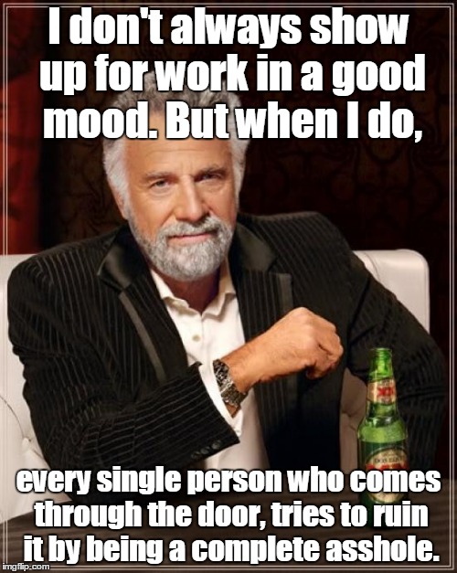 The Most Interesting Man In The World |  I don't always show up for work in a good mood. But when I do, every single person who comes through the door, tries to ruin it by being a complete asshole. | image tagged in memes,the most interesting man in the world | made w/ Imgflip meme maker