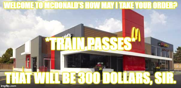 WELCOME TO MCDONALD'S HOW MAY I TAKE YOUR ORDER? *TRAIN PASSES*; THAT WILL BE 300 DOLLARS, SIR. | image tagged in mcdonald's | made w/ Imgflip meme maker
