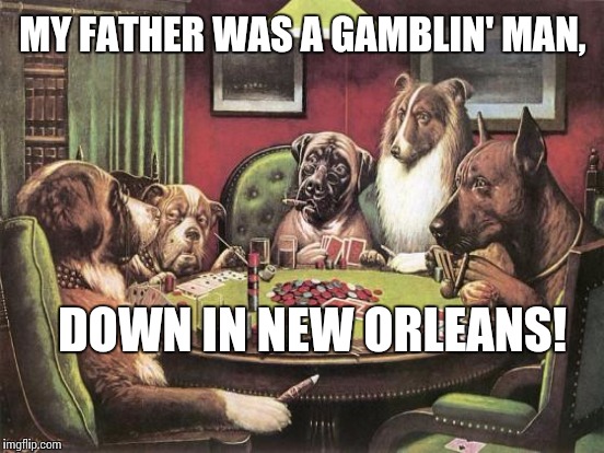 MY FATHER WAS A GAMBLIN' MAN, DOWN IN NEW ORLEANS! | made w/ Imgflip meme maker