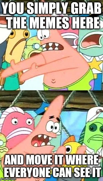 Put It Somewhere Else Patrick | YOU SIMPLY GRAB THE MEMES HERE; AND MOVE IT WHERE EVERYONE CAN SEE IT | image tagged in memes,put it somewhere else patrick | made w/ Imgflip meme maker