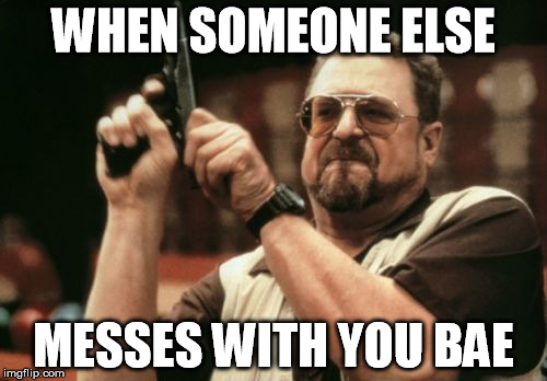 Am I The Only One Around Here | WHEN SOMEONE ELSE; MESSES WITH YOU BAE | image tagged in memes,am i the only one around here | made w/ Imgflip meme maker