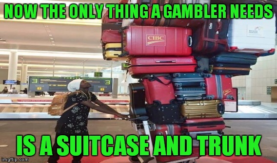 NOW THE ONLY THING A GAMBLER NEEDS IS A SUITCASE AND TRUNK | made w/ Imgflip meme maker