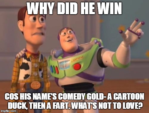X, X Everywhere Meme | WHY DID HE WIN; COS HIS NAME'S COMEDY GOLD- A CARTOON DUCK, THEN A FART. WHAT'S NOT TO LOVE? | image tagged in memes,x x everywhere | made w/ Imgflip meme maker
