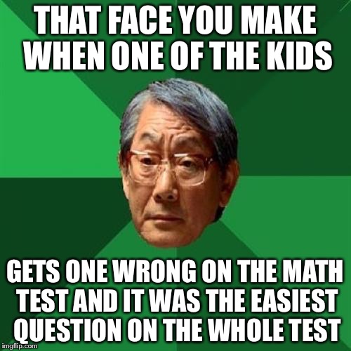 High Expectations Asian Father Meme | THAT FACE YOU MAKE WHEN ONE OF THE KIDS; GETS ONE WRONG ON THE MATH TEST AND IT WAS THE EASIEST QUESTION ON THE WHOLE TEST | image tagged in memes,high expectations asian father | made w/ Imgflip meme maker