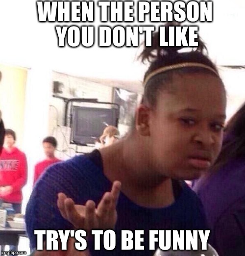 Black Girl Wat Meme | WHEN THE PERSON YOU DON'T LIKE; TRY'S TO BE FUNNY | image tagged in memes,black girl wat | made w/ Imgflip meme maker