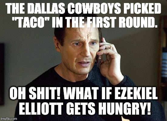 Liam Neeson Taken 2 | THE DALLAS COWBOYS PICKED "TACO" IN THE FIRST ROUND. OH SHIT! WHAT IF EZEKIEL ELLIOTT GETS HUNGRY! | image tagged in memes,liam neeson taken 2 | made w/ Imgflip meme maker