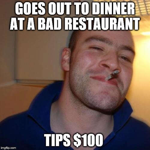 Good Guy Greg | GOES OUT TO DINNER AT A BAD RESTAURANT; TIPS $100 | image tagged in memes,good guy greg | made w/ Imgflip meme maker