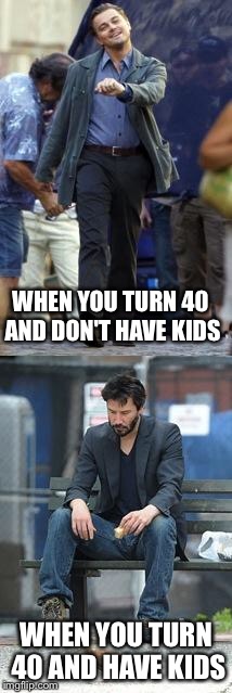 Happy and Sad | WHEN YOU TURN 40 AND DON'T HAVE KIDS; WHEN YOU TURN 40 AND HAVE KIDS | image tagged in happy and sad | made w/ Imgflip meme maker