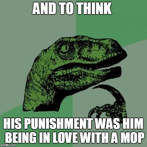 Philosoraptor Meme | AND TO THINK HIS PUNISHMENT WAS HIM BEING IN LOVE WITH A MOP | image tagged in memes,philosoraptor | made w/ Imgflip meme maker