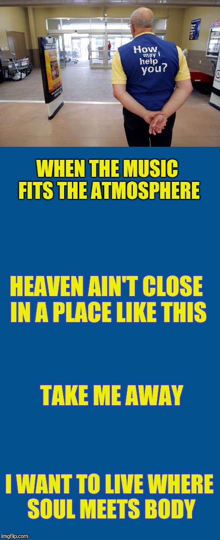 When the music fits the atmosphere | WHEN THE MUSIC FITS THE ATMOSPHERE; HEAVEN AIN'T CLOSE IN A PLACE LIKE THIS; TAKE ME AWAY; I WANT TO LIVE WHERE SOUL MEETS BODY | image tagged in walmart | made w/ Imgflip meme maker