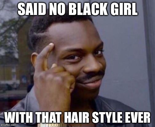 SAID NO BLACK GIRL WITH THAT HAIR STYLE EVER | made w/ Imgflip meme maker