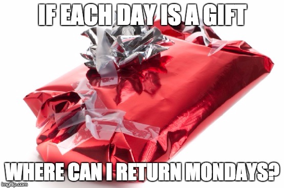 Bad wrapped present | IF EACH DAY IS A GIFT; WHERE CAN I RETURN MONDAYS? | image tagged in bad wrapped present | made w/ Imgflip meme maker
