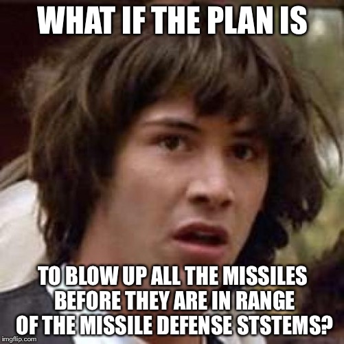Conspiracy Keanu Meme | WHAT IF THE PLAN IS TO BLOW UP ALL THE MISSILES BEFORE THEY ARE IN RANGE OF THE MISSILE DEFENSE STSTEMS? | image tagged in memes,conspiracy keanu | made w/ Imgflip meme maker