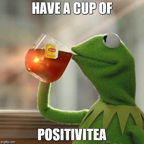 we all need it... | HAVE A CUP OF; POSITIVITEA | image tagged in memes,but thats none of my business,kermit the frog | made w/ Imgflip meme maker