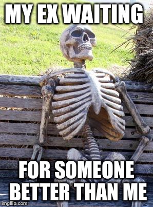 Waiting Skeleton Meme | MY EX WAITING; FOR SOMEONE BETTER THAN ME | image tagged in memes,waiting skeleton | made w/ Imgflip meme maker