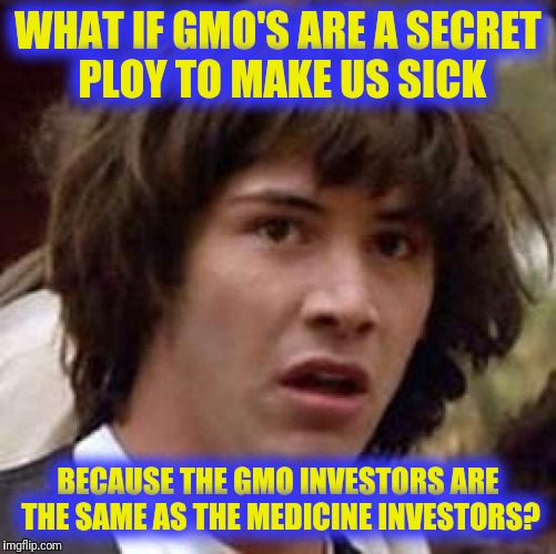 Conspiracy Keanu | WHAT IF GMO'S ARE A SECRET PLOY TO MAKE US SICK; BECAUSE THE GMO INVESTORS ARE THE SAME AS THE MEDICINE INVESTORS? | image tagged in memes,conspiracy keanu | made w/ Imgflip meme maker