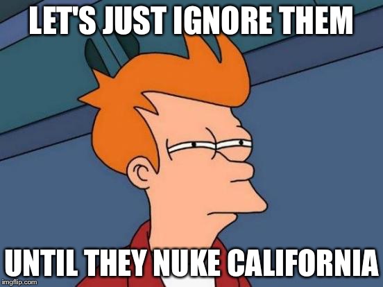 Futurama Fry Meme | LET'S JUST IGNORE THEM UNTIL THEY NUKE CALIFORNIA | image tagged in memes,futurama fry | made w/ Imgflip meme maker